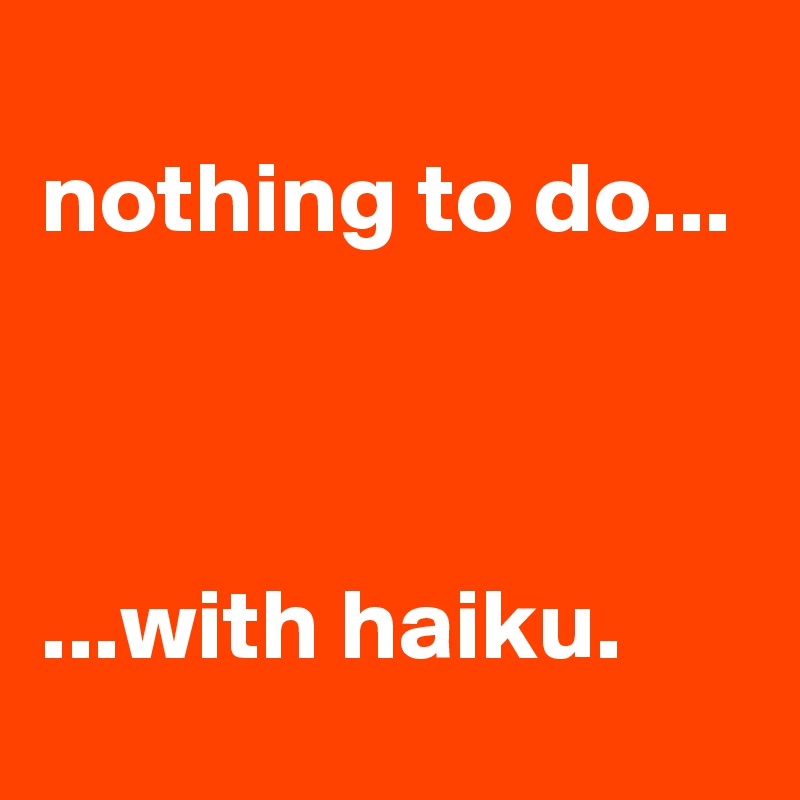 
nothing to do...



...with haiku. 