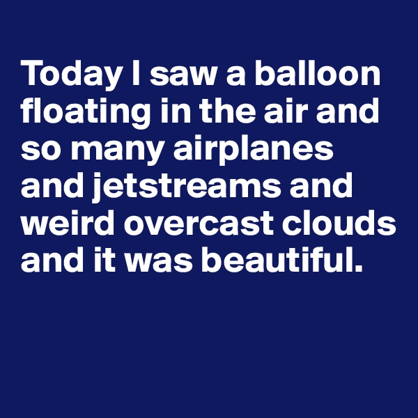 
Today I saw a balloon floating in the air and so many airplanes and jetstreams and weird overcast clouds and it was beautiful.

