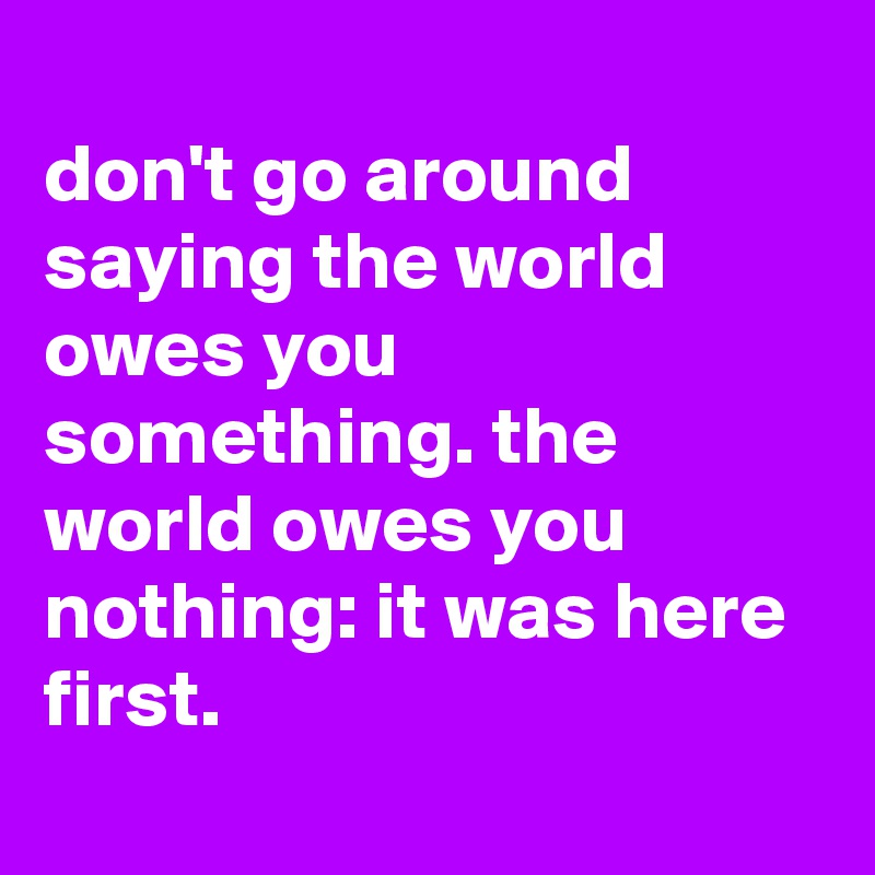 
don't go around saying the world owes you something. the world owes you nothing: it was here first.
