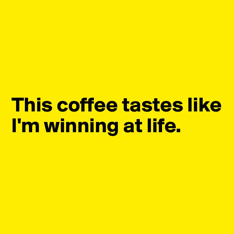 



This coffee tastes like I'm winning at life.



