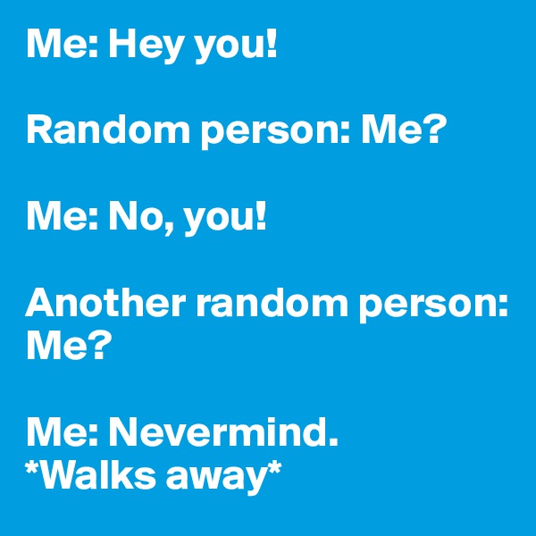 Me: Hey you!

Random person: Me?

Me: No, you!

Another random person: Me?

Me: Nevermind.
*Walks away*