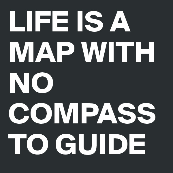 LIFE IS A MAP WITH NO COMPASS TO GUIDE