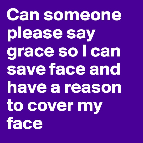 Can someone please say grace so I can save face and have a reason to cover my face 