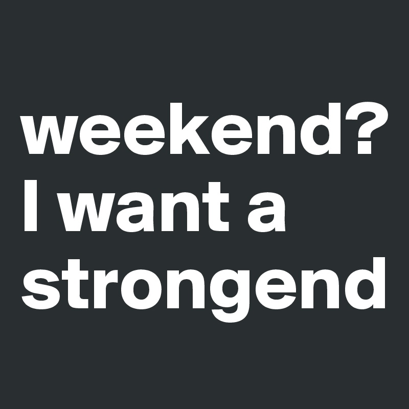 
weekend?
I want a strongend
