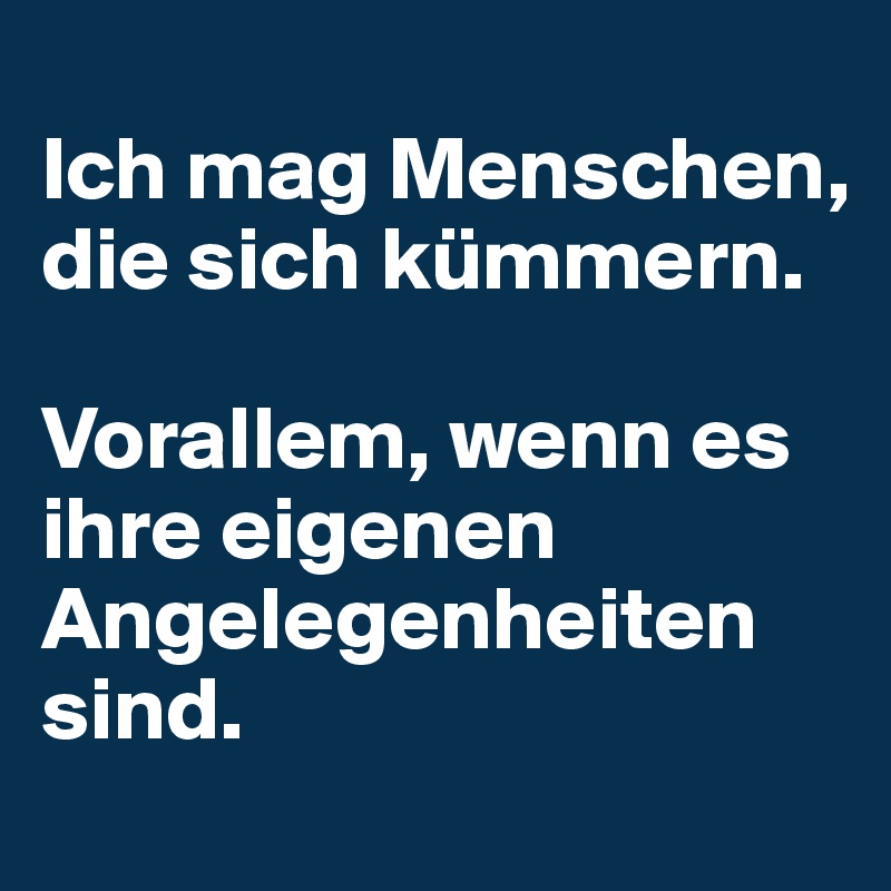 
Ich mag Menschen, die sich kümmern.

Vorallem, wenn es ihre eigenen Angelegenheiten sind.