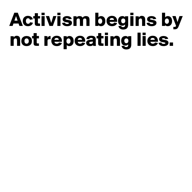 Activism begins by not repeating lies.





