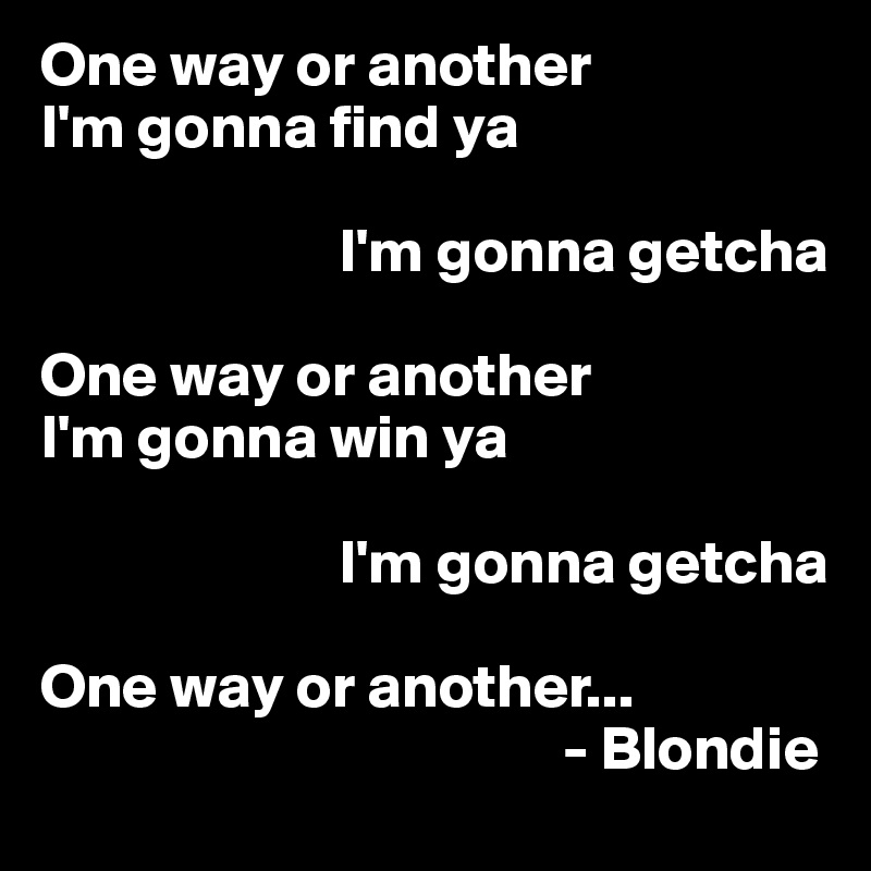 One way or another 
I'm gonna find ya

                        I'm gonna getcha

One way or another
I'm gonna win ya

                        I'm gonna getcha

One way or another...
                                          - Blondie              