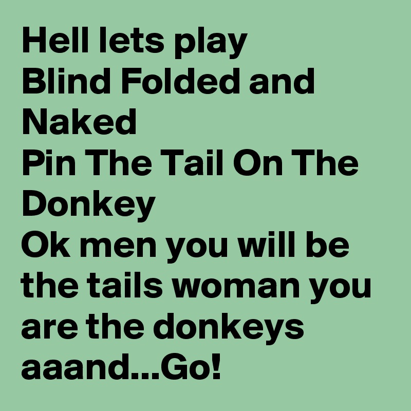 Hell lets play
Blind Folded and
Naked 
Pin The Tail On The Donkey
Ok men you will be the tails woman you are the donkeys
aaand...Go!