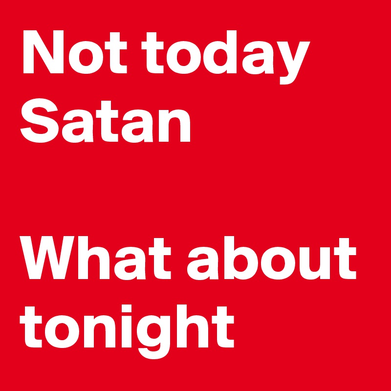 Not today Satan

What about tonight
