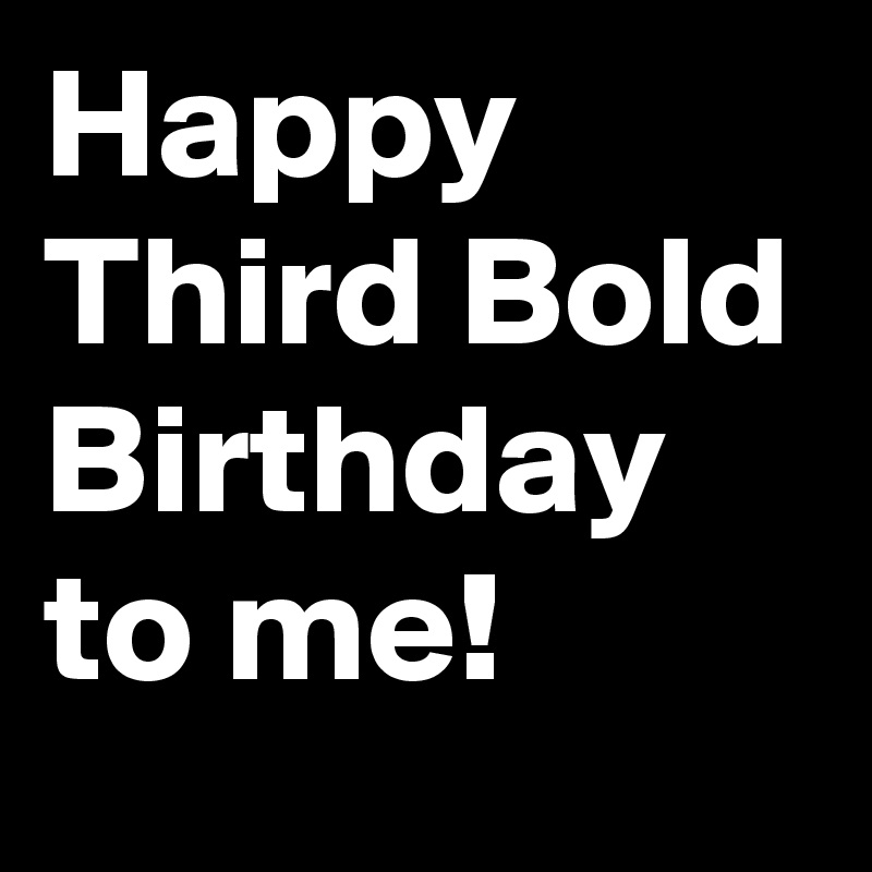 Happy Third Bold Birthday to me!
