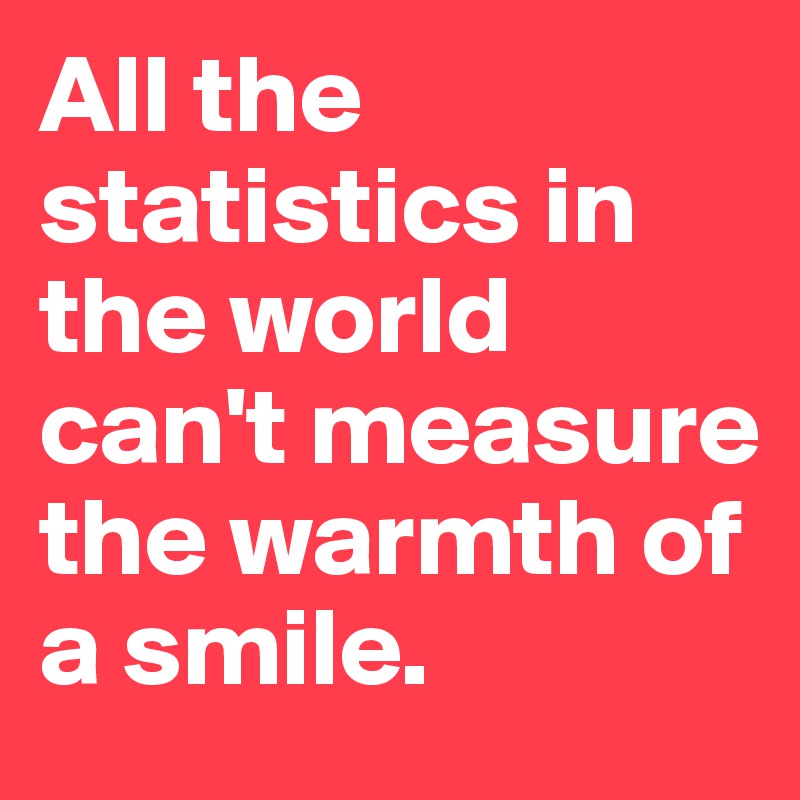 All the statistics in the world can't measure the warmth of a smile.