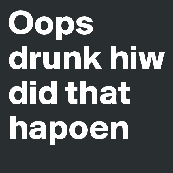 Oops drunk hiw did that hapoen