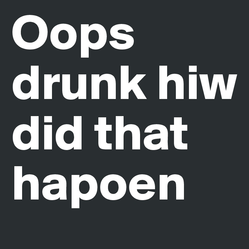 Oops drunk hiw did that hapoen
