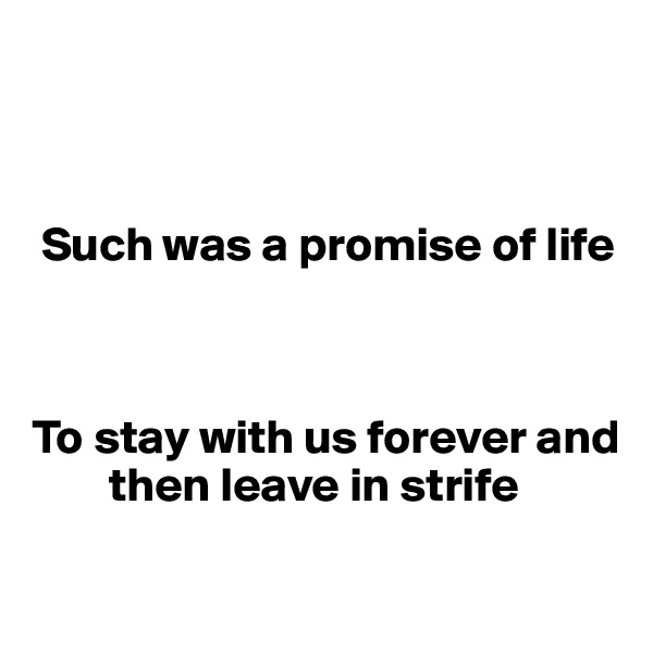 



 Such was a promise of life



To stay with us forever and  
        then leave in strife

