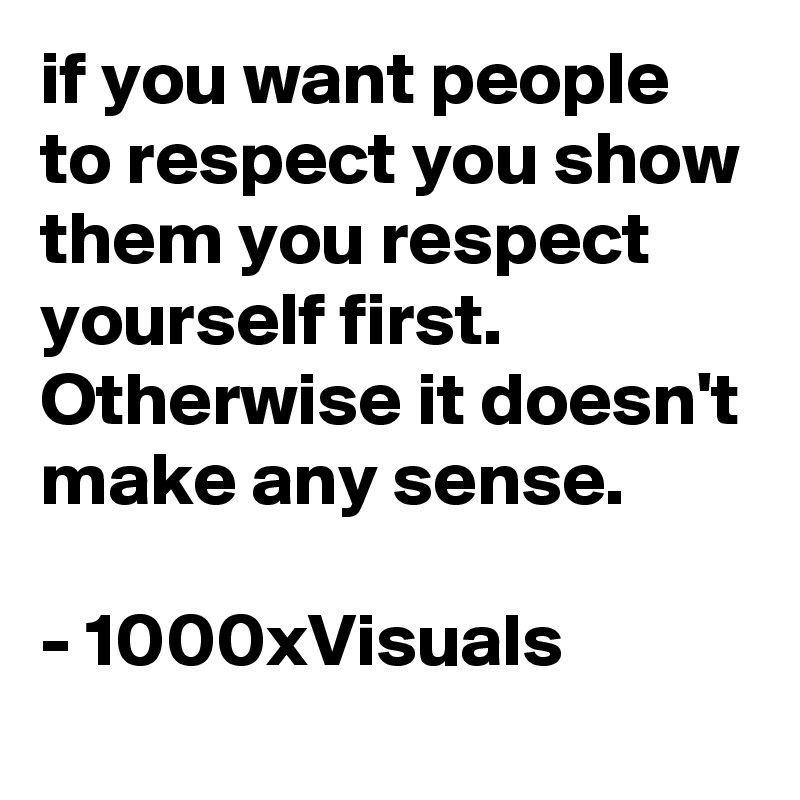 if you want people to respect you show them you respect yourself first.  Otherwise it doesn't make any sense. 

- 1000xVisuals