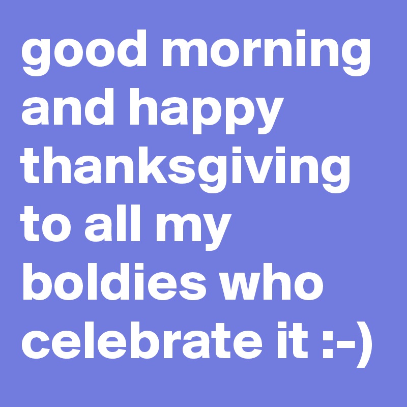 good morning and happy thanksgiving to all my boldies who celebrate it :-)