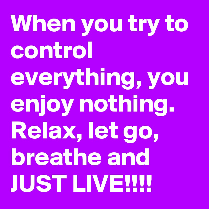 When you try to control everything, you enjoy nothing.
Relax, let go, breathe and
JUST LIVE!!!!