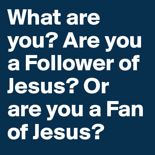 What are you? Are you a Follower of Jesus? Or are you a Fan of Jesus?