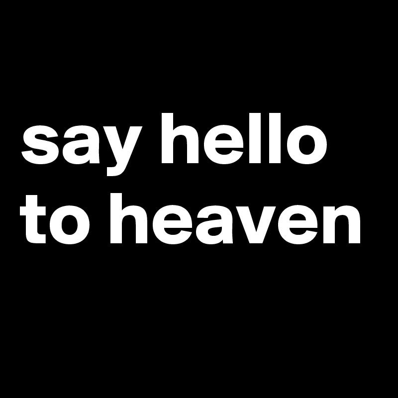 
say hello to heaven 
