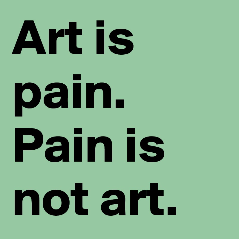 Art is pain.
Pain is not art.
