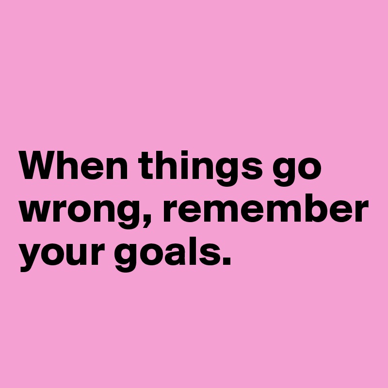 


When things go wrong, remember your goals.

