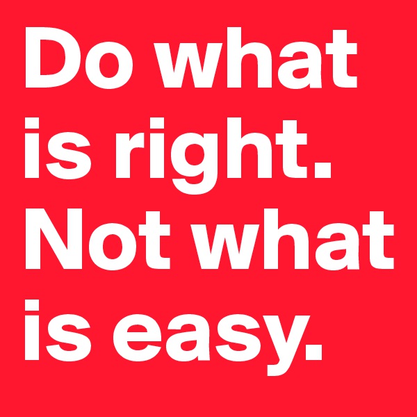 Do what is right. 
Not what is easy.