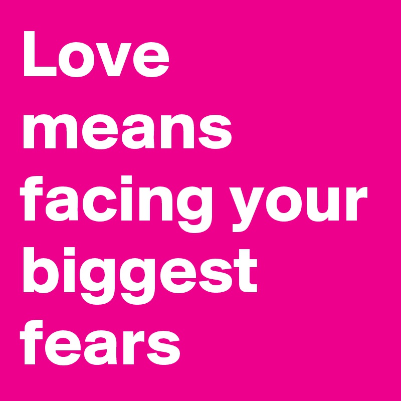 Love means facing your biggest fears