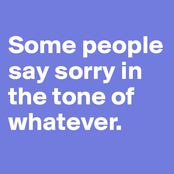 
Some people say sorry in the tone of whatever.

