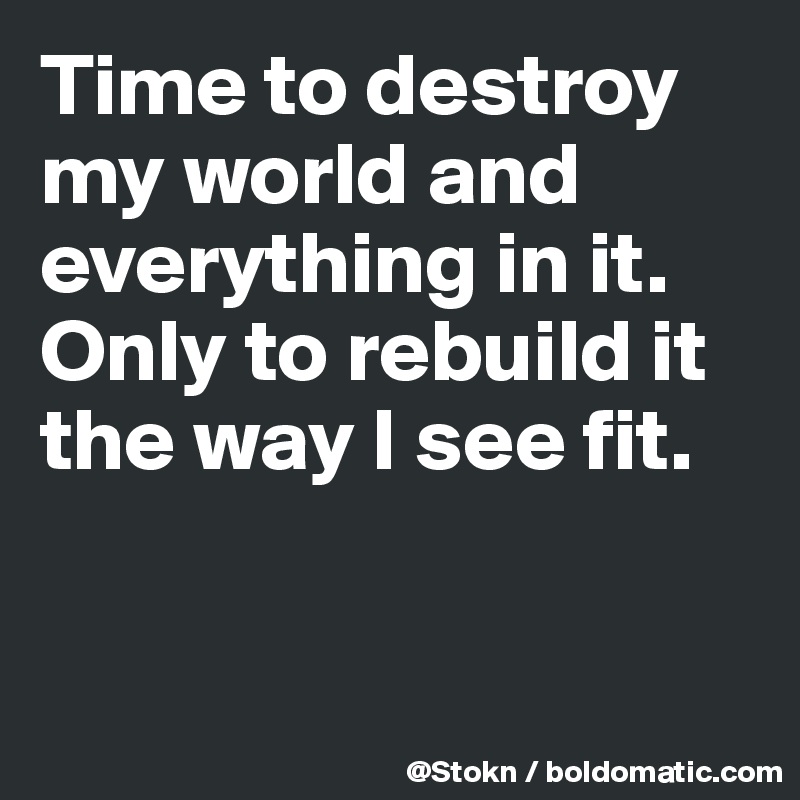 Time to destroy my world and everything in it. Only to rebuild it the way I see fit.


 
