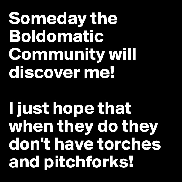 Someday the Boldomatic Community will discover me!

I just hope that when they do they don't have torches and pitchforks!