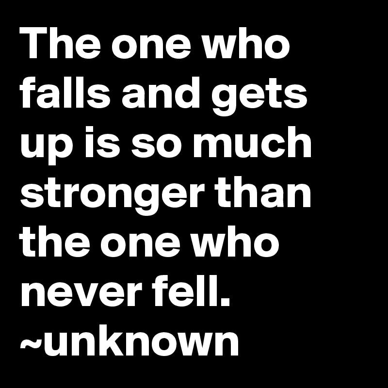 The one who falls and gets up is so much stronger than the one who never fell. ~unknown
