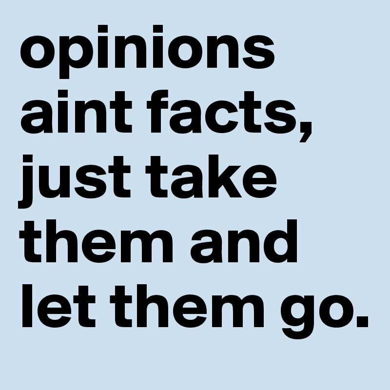 opinions aint facts, just take them and let them go.