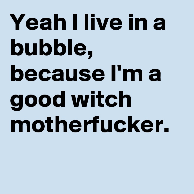 Yeah I live in a bubble, because I'm a good witch motherfucker.