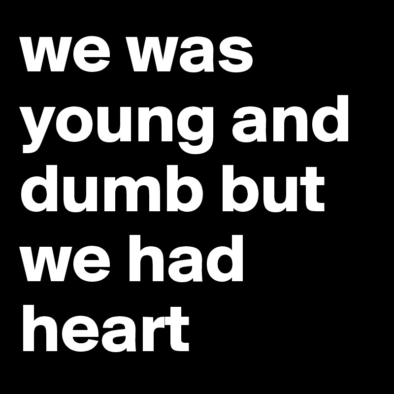 we was young and dumb but we had heart