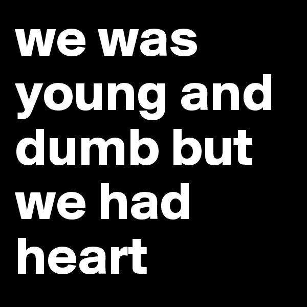 we was young and dumb but we had heart