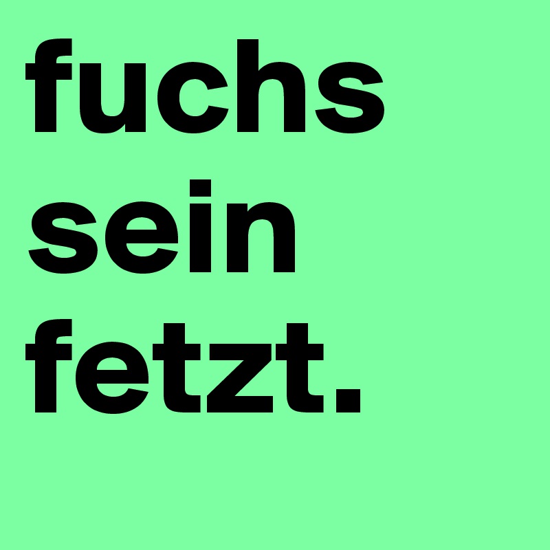 fuchs
sein
fetzt.