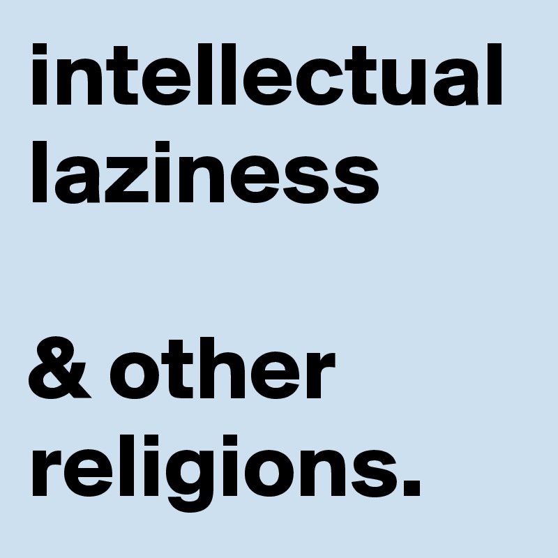 intellectual laziness
 
& other religions.