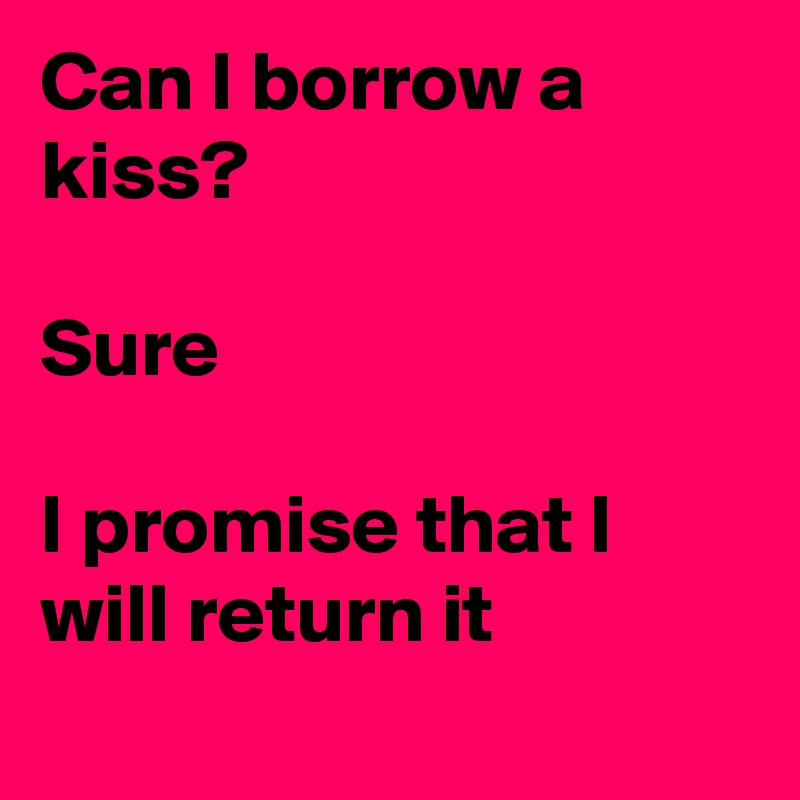 Can I borrow a kiss?

Sure

I promise that I will return it
