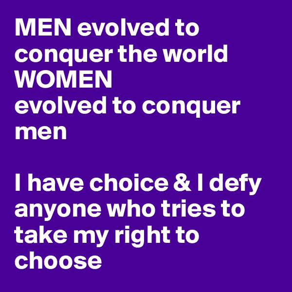 MEN evolved to conquer the world 
WOMEN
evolved to conquer men

I have choice & I defy anyone who tries to take my right to choose