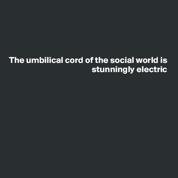 




The umbilical cord of the social world is stunningly electric









