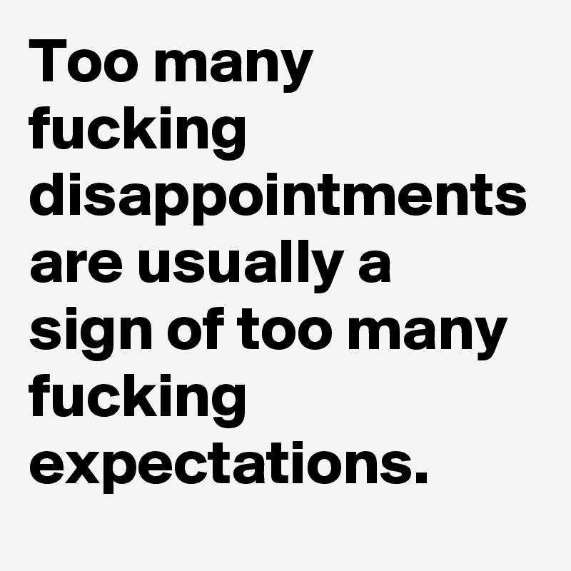Too many fucking disappointments are usually a sign of too many fucking expectations.