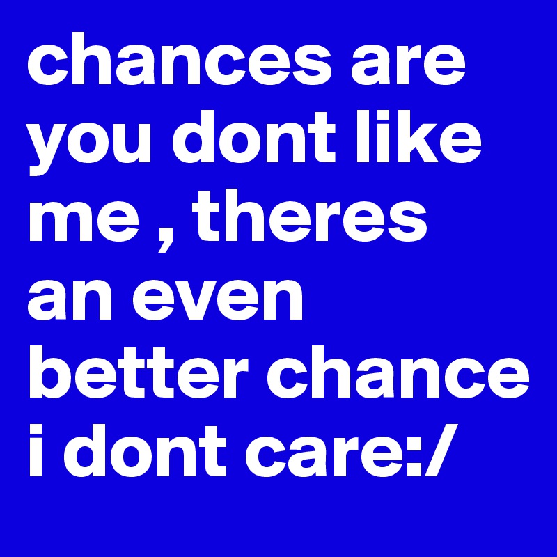 chances are you dont like me , theres an even better chance i dont care:/