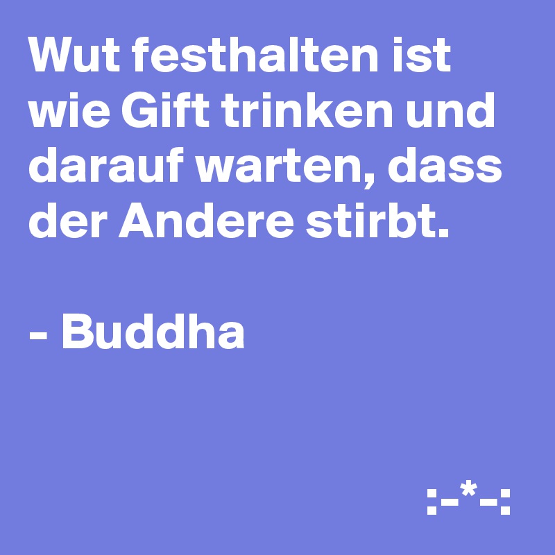 Wut festhalten ist wie Gift trinken und darauf warten, dass der Andere stirbt.

- Buddha


                                      :-*-: