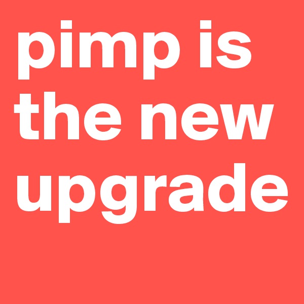 pimp is the new upgrade