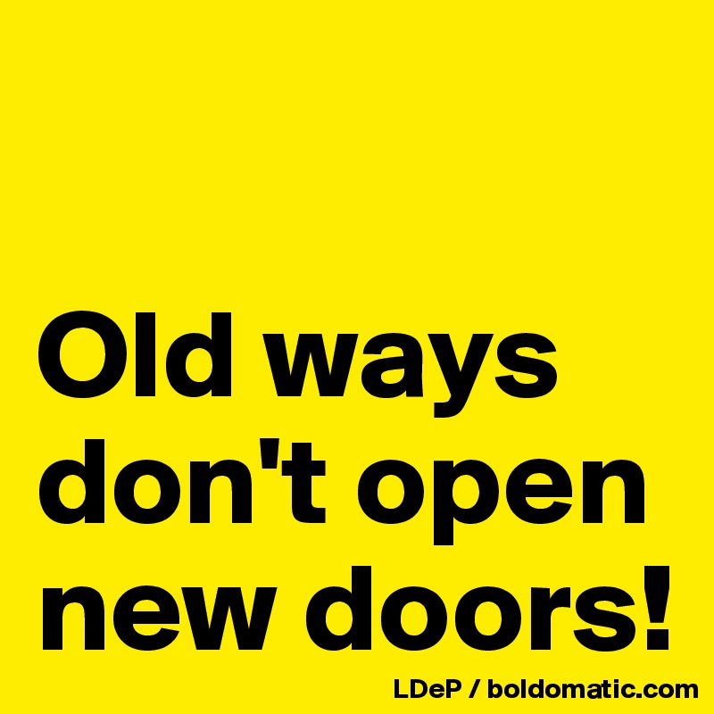 

Old ways don't open new doors!