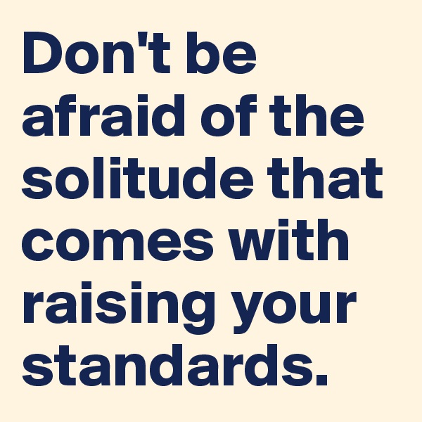 Don't be afraid of the solitude that comes with raising your standards.           