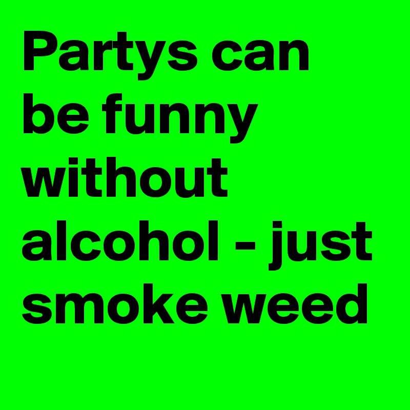 Partys can be funny without alcohol - just smoke weed