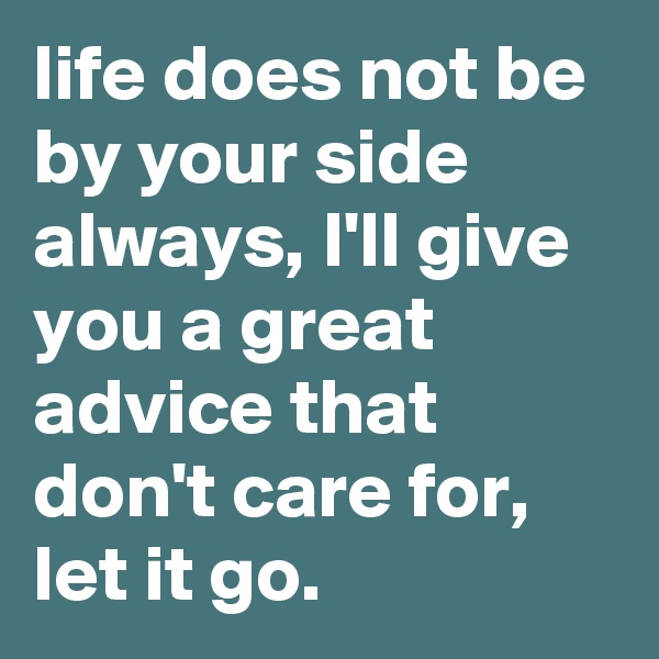 life does not be by your side always, I'll give you a great advice that don't care for, let it go.