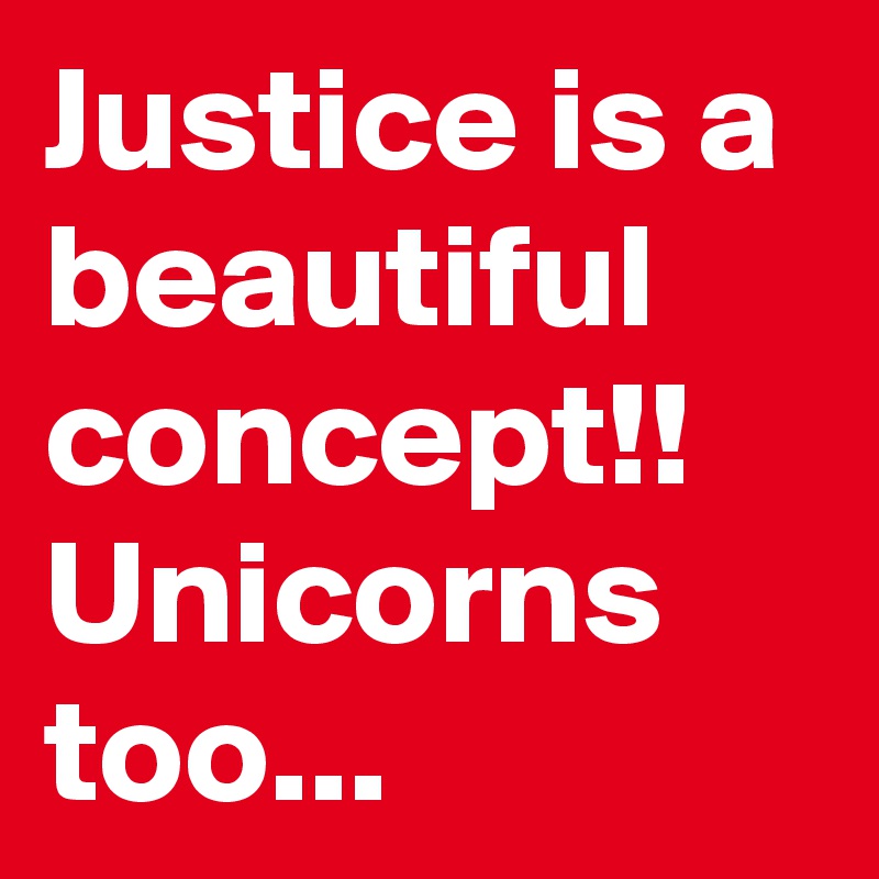 Justice is a beautiful concept!! Unicorns too...