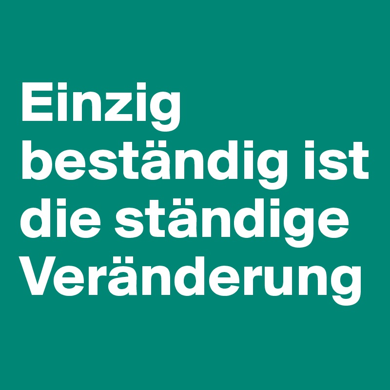 
Einzig beständig ist die ständige Veränderung